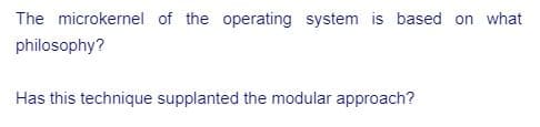 The microkernel of the operating system is based on what
philosophy?
Has this technique supplanted the modular approach?