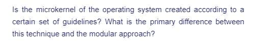 Is the microkernel of the operating system created according to a
certain set of guidelines? What is the primary difference between
this technique and the modular approach?