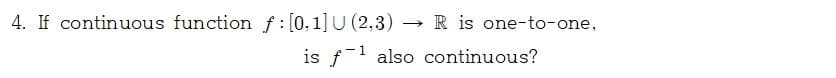 4. If continuous function f:[0,1] U (2,3) → R is one-to-one,
is f-1 also continuous?
