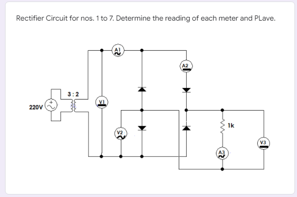 Rectifier Circuit for nos. 1 to 7. Determine the reading of each meter and PLave.
A2
3:2
220V
1k
V2
V3
A3
