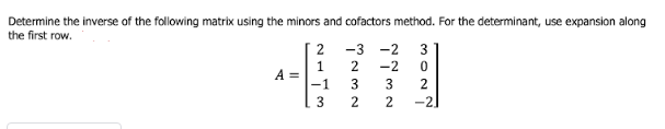 Determine the inverse of the following matrix using the minors and cofactors method. For the determinant, use expansion along
the first row.
2 -3 -2 3
1
A =
-1
2
-2
3
3
2
3
2
2
-2.
