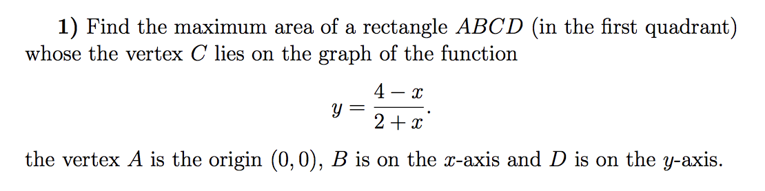 1) Find the maximum area of a rectangle ABCD (in the first quadrant)
whose the vertex C lies on the graph of the function
4
the vertex A is the origin (0, 0), B is on the x-axis and D is on the y-axis.

