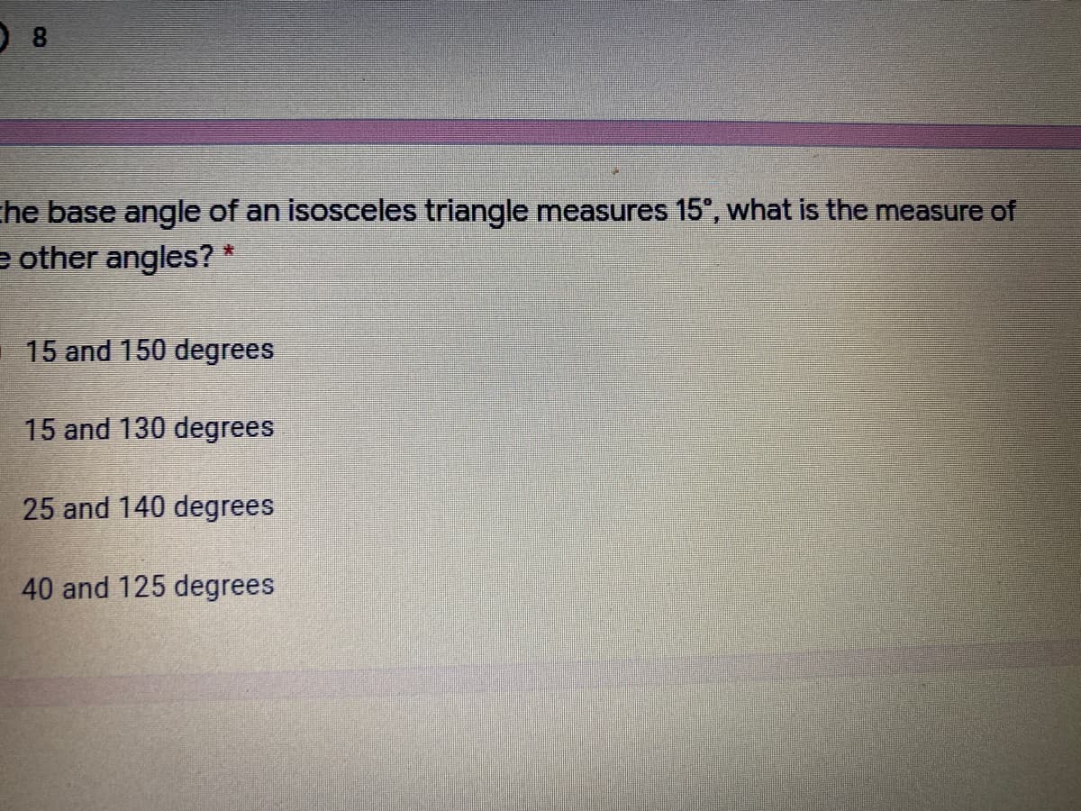 he base angle of an isosceles triangle measures 15°, what is the measure of
e other angles? *
15 and 150 degrees
15 and 130 degrees
25 and 140 degrees
40 and 125 degrees
