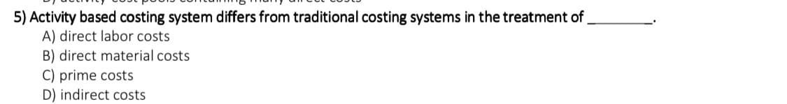 5) Activity based costing system differs from traditional costing systems in the treatment of
A) direct labor costs
B) direct material costs
C) prime costs
D) indirect costs
