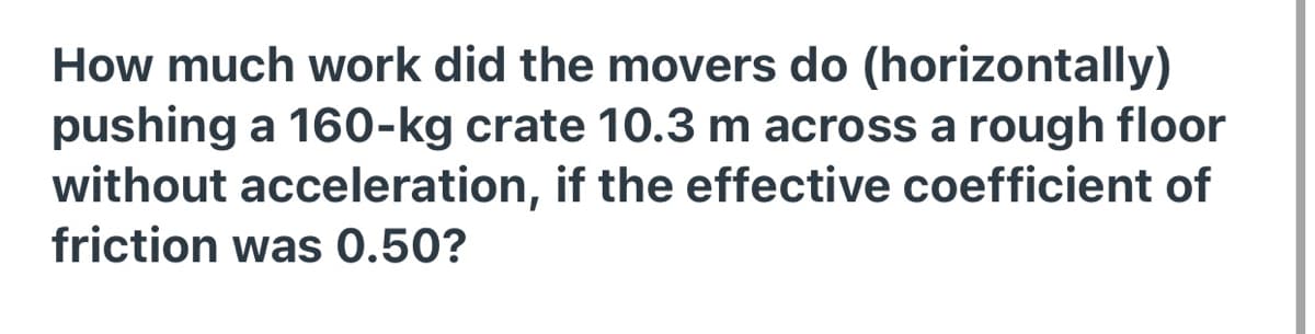 How much work did the movers do (horizontally)
pushing a 160-kg crate 10.3 m across a rough floor
without acceleration, if the effective coefficient of
friction was 0.50?
