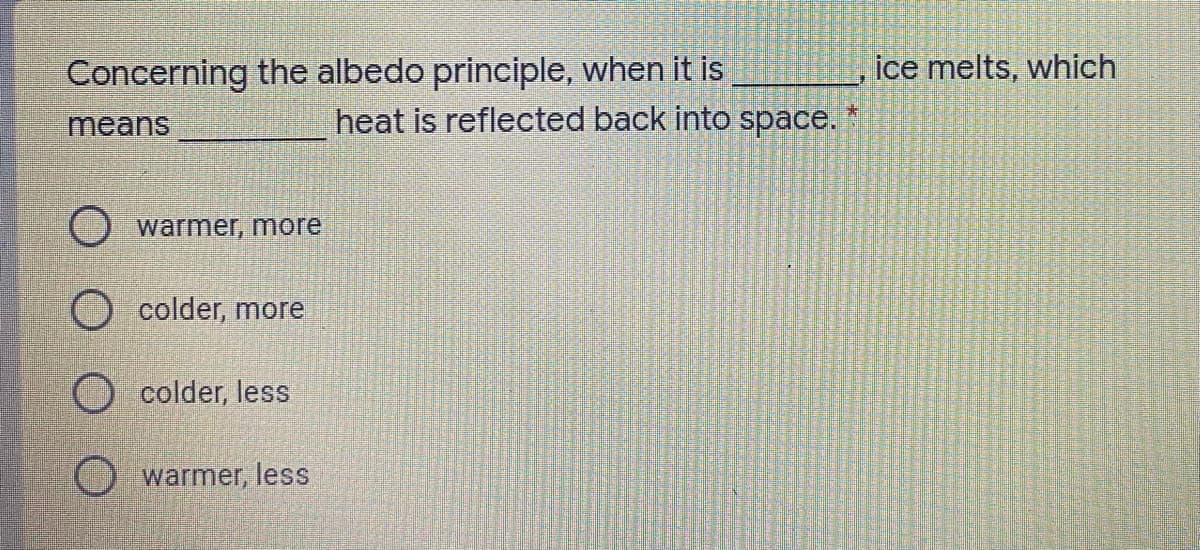 Concerning the albedo principle, when it is
ice melts, which
means
heat is reflected back into space.
O warmer, more
O colder, more
colder, less
warmer, less
