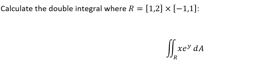 Calculate the double integral where R = [1,2] × [−1,1]:
ff xey dA
R