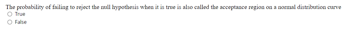 The probability of failing to reject the null hypothesis when it is true is also called the acceptance region on a normal distribution curve
O True
O False
