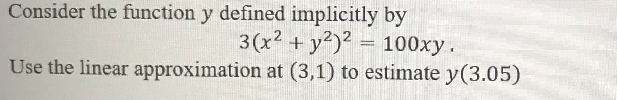 Consider the function y defined implicitly by
3(x2 + y2)? = 100xy.
Use the linear approximation at (3,1) to estimate y(3.05)
