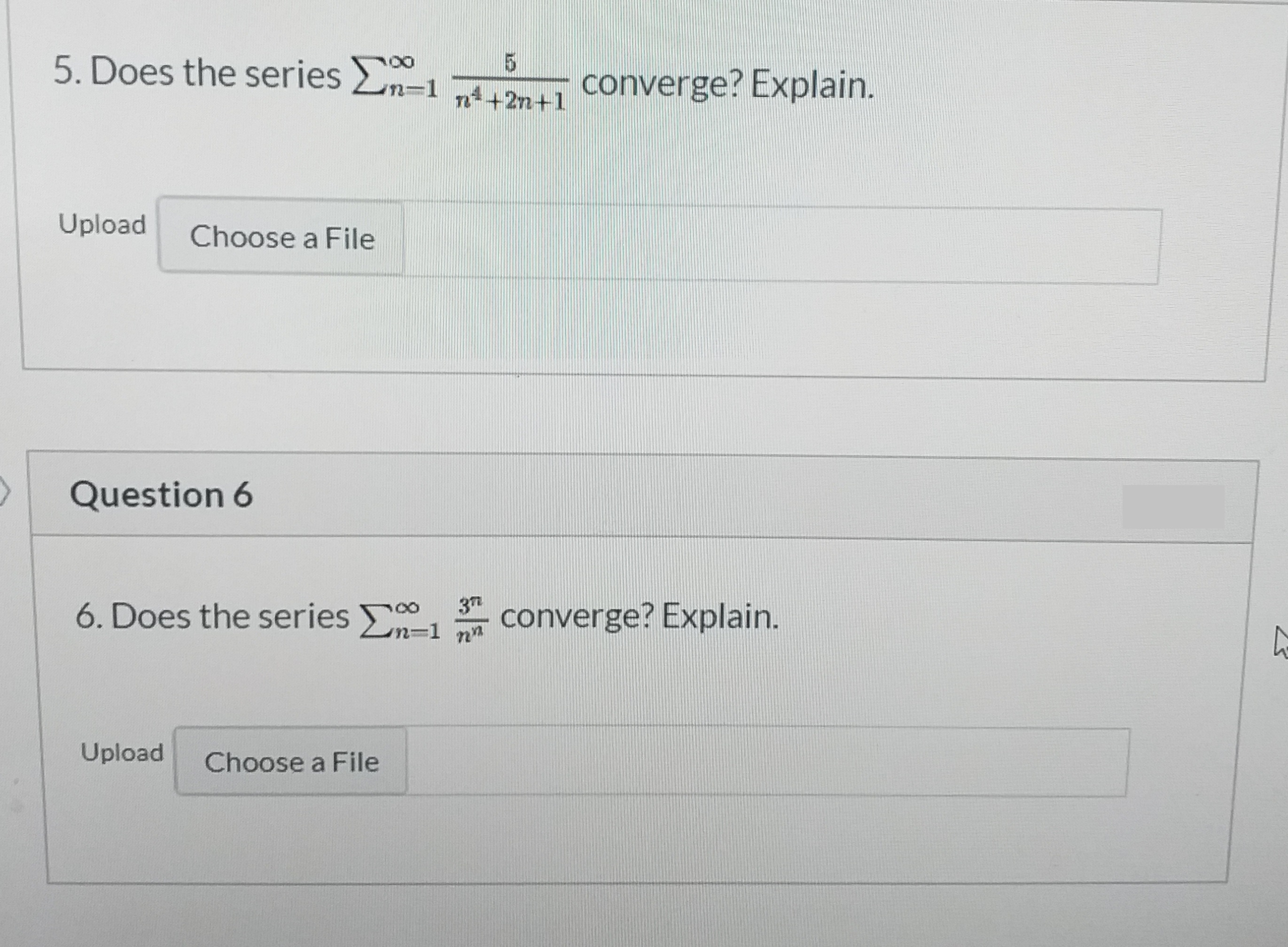 5. Does the series
n=1 n+2n+1
converge? Explain.
Upload
Choose a File
Question 6
6. Does the series n=1 nn
converge? Explain.
m%3D1
Upload
Choose a File

