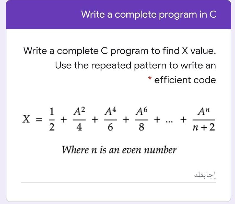 Write a complete program in C
Write a complete C program to find X value.
Use the repeated pattern to write an
* efficient code
A2
46
+
8
1
A4
A"
X
4
6
n +2
Where n is an even number
إجابتك
+
II
