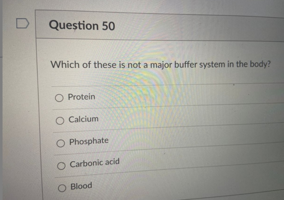 Question 50
Which of these is not a major buffer system in the body?
Protein
Calcium
O Phosphate
O Carbonic acid
O Blood