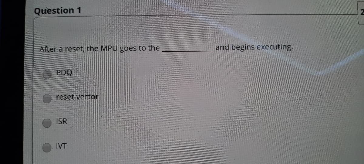 Question 1
After a reset, the MPU goes to the
and begins executing.
PDQ
reset vector
ISR
IVT
