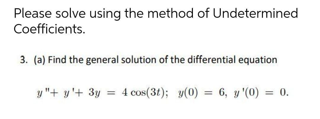 Please solve using the method of Undetermined
Coefficients.
3. (a) Find the general solution of the differential equation
y "+ y'+ 3y
= 4 cos(3t); y(0)
6, y '(0) = 0.
