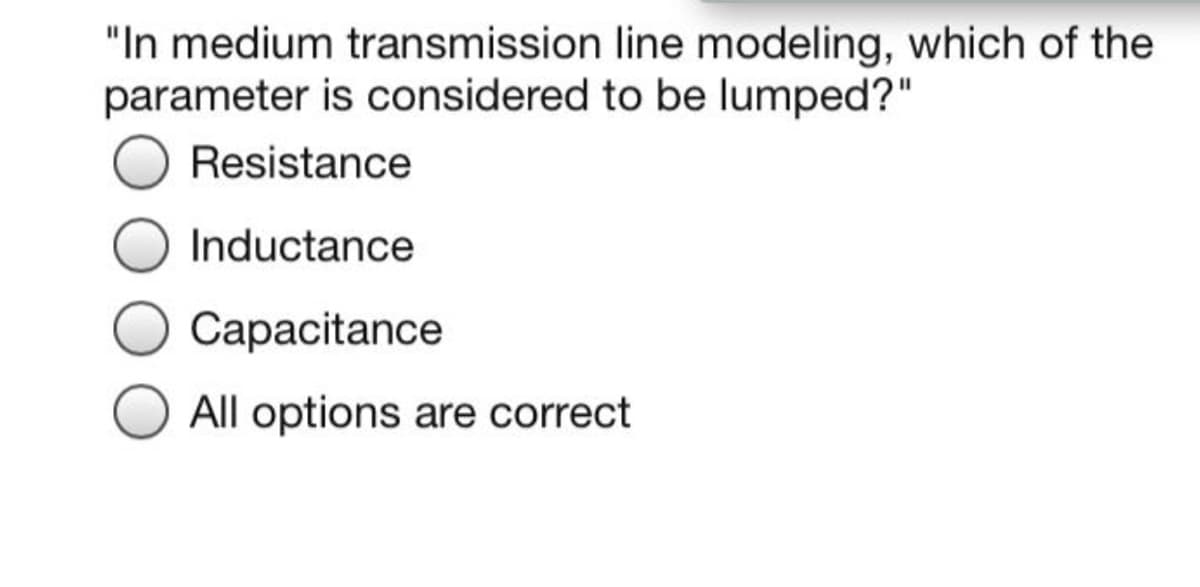 "In medium transmission line modeling, which of the
parameter is considered to be lumped?"
Resistance
Inductance
Capacitance
All options are correct
