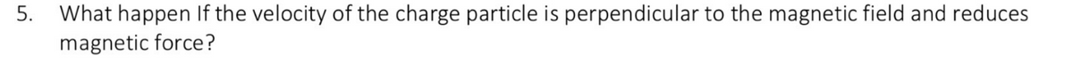 5.
What happen if the velocity of the charge particle is perpendicular to the magnetic field and reduces
magnetic force?