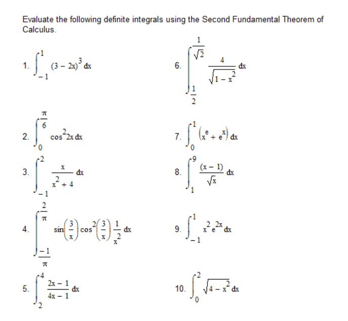 Evaluate the following definite integrals using the Second Fundamental Theorem of
Calculus.
1. S², (3-201² d
dx
-1
2. cos²2x dx
f
3.
4.
6
5.
ㅠ
2
ㅠ
X
2x - 1
dx
4x - 1
6.
dx
7.
•[<0-10%•=•C•••
sin(²) cos(-) /
8.
√2
9.
f
(x² + e³) dx
(x-1)
√x
dx
2_2x
dx
di
10. S² √²-²0
dx