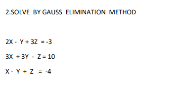 2.SOLVE BY GAUSS ELIMINATION METHOD
2X - Y + 3Z = -3
3X +3Y Z=10
X Y + Z = -4