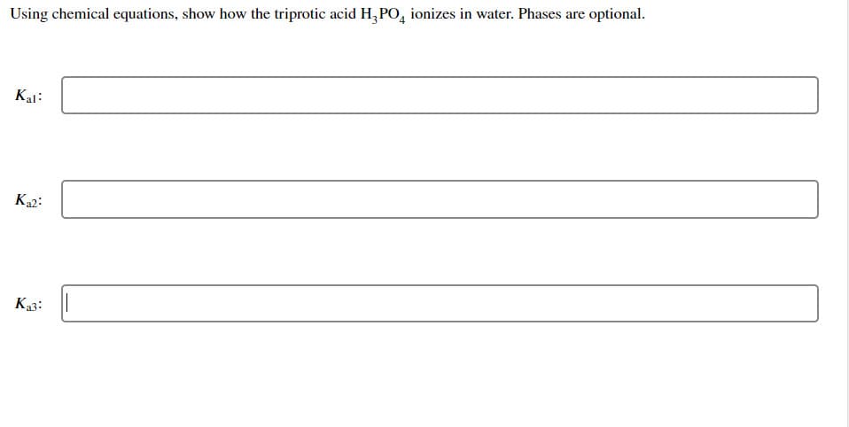 Using chemical equations, show how the triprotic acid H3PO4 ionizes in water. Phases are optional.
Kal:
Ka2:
K₁3:
