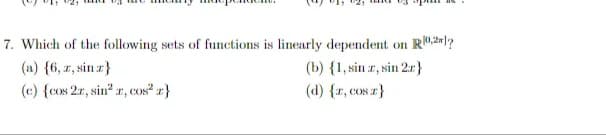 7. Which of the following sets of functions is linearly dependent on R0,2?
(a) {6, z, sinz}
(b) {1, sinz, sin 2x}
(c) {cos 2r, sin² a, cos² z}
(d) {r, cos z}