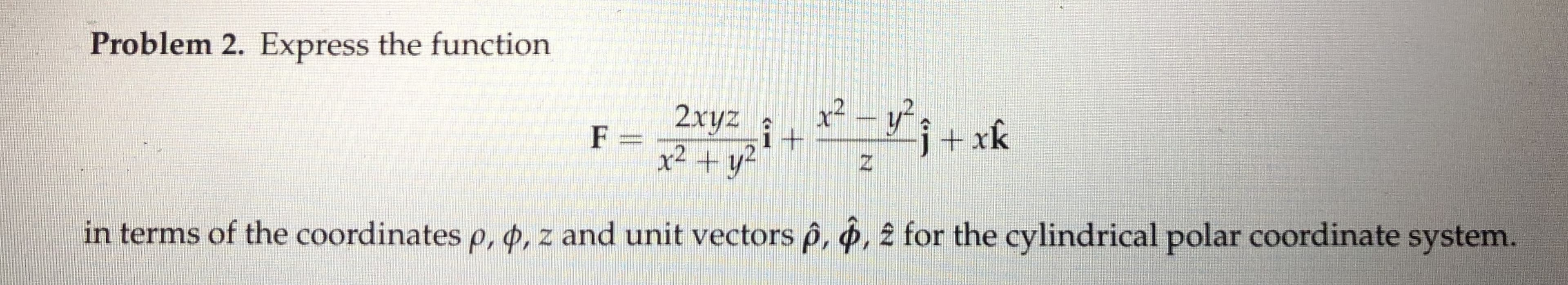 Problem 2. Express the function
x² – y? 3
2xyz
it
x² + y²
j+xk
F =
in terms of the coordinates p, 4, z and unit vectors êp, §, ê for the cylindrical polar coordinate system.
