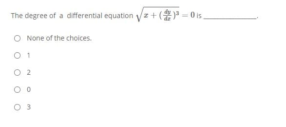The degree of a differential equation vr + ()3 = 0 is
O None of the choices.
O 1
O 2
O 3
