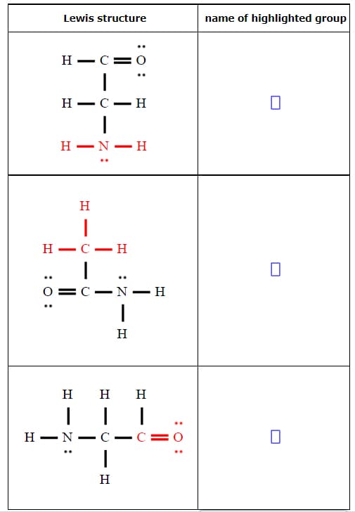 Lewis structure
name of highlighted group
H – C= O
Н — С — Н
н — N — н
H
Н — С — Н
O =C - N
H
H
н н
н —N
C
C=
-
H
:0:
:0 :
: Z - I
-
:0:
