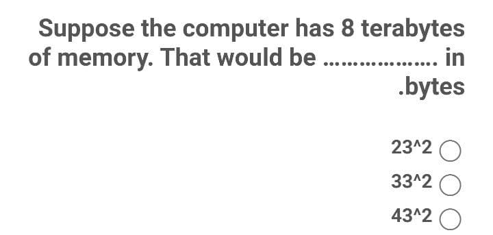 Suppose the computer has 8 terabytes
.. in
of memory. That would be .
.bytes
23^2 O
33^2 O
43^2 O
