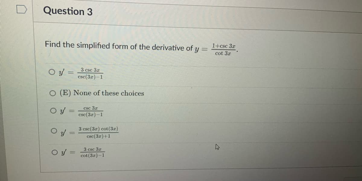 Question 3
Find the simplified form of the derivative of y
1+csc 3x
cot 3x
O y =
3 csc 3z
csc(3x)-1
O (E) None of these choices
csc 3x
O y
csc(3x)-1
3 csc(3x) cot(3x)
csc(3x)+1
3 csc 3x
cot (3z)-1
