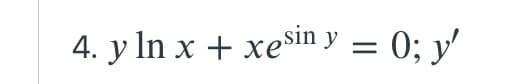 4. y ln x + xesin y = 0; y'