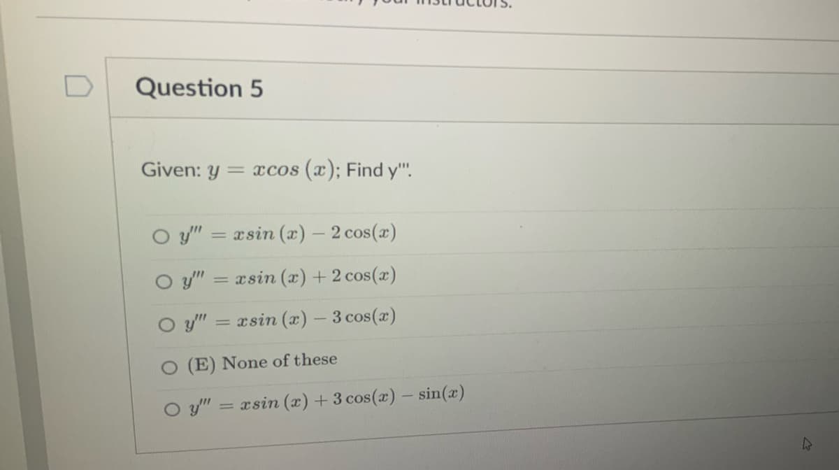 Question 5
Given: y
= xcos (x); Find y".
O y" = xsin (x) - 2 cos(x)
O y"
asin (x) + 2 cos(x)
O y"
= xsin (x) – 3 cos(x)
O (E) None of these
O y"
æsin (x) +3 cos(x) - sin(x)
