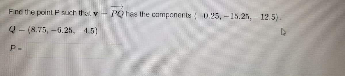 Find the point P such that v
Q = (8.75, -6.25, -4.5)
P =
PQ has the components (-0.25, -15.25, -12.5).