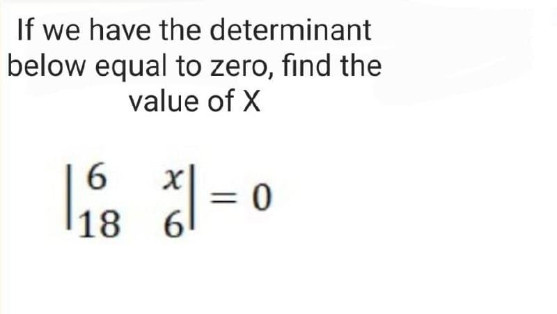 If we have the determinant
below equal to zero, find the
value of X
X
| | =
18 6
= 0