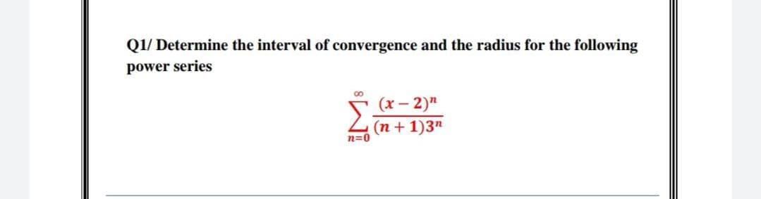 Q1/ Determine the interval of convergence and the radius for the following
power series
00
(x - 2)"
(n+1)3n
Σ
n=0