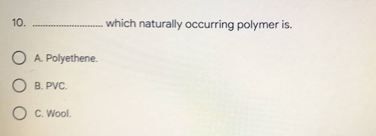 10.
A. Polyethene.
B. PVC.
C. Wool.
which naturally occurring polymer is.