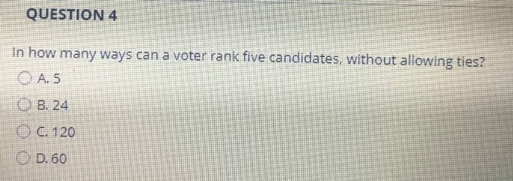 QUESTION 4
In how many ways can a voter rank five candidates, without allowing ties?
A. 5
B. 24
ⒸC. 120
ⒸD. 60
