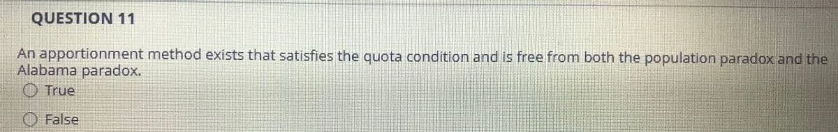 QUESTION 11
An apportionment method exists that satisfies the quota condition and is free from both the population paradox and the
Alabama paradox.
True
False