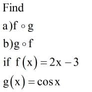 Find
a)f og
b)g of
if f (x) =2x - 3
g(x) = cosx
