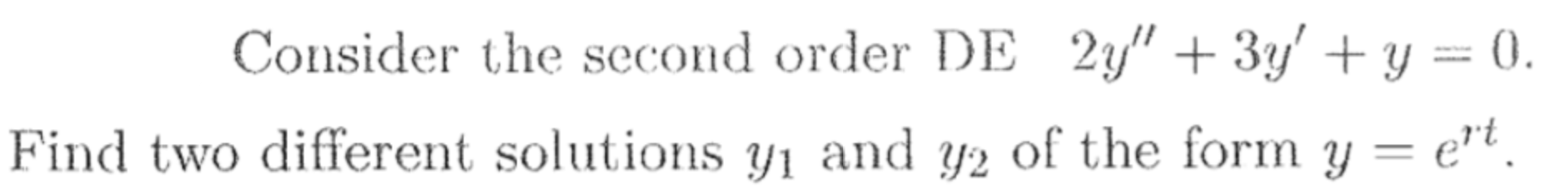 Consider the second order DE 2y" + 3y' + y = 0.
Find two different solutions y1 and y2 of the form y = e"t.
