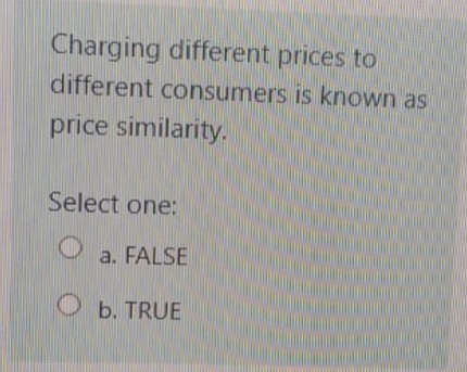Charging different prices to
different consumers is known as
price similarity.
Select one:
a. FALSE
O b. TRUE
