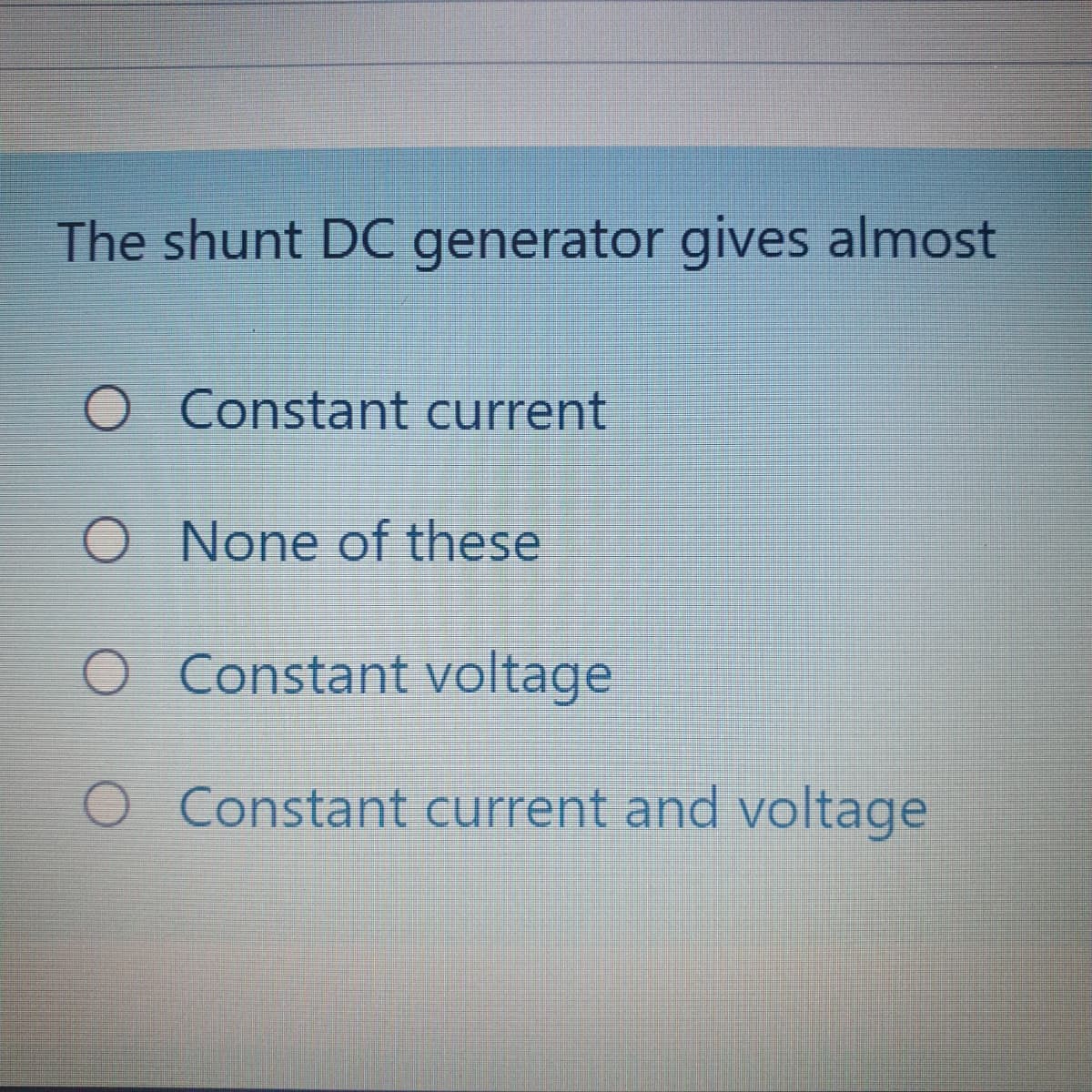 The shunt DC generator gives almost
O Constant current
O None of these
O Constant voltage
O Constant current and voltage
