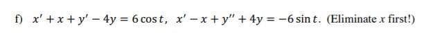 f) x' +x+ y' - 4y = 6 cost, x'- x + y" + 4y -6 sin t. (Eliminate 1
first!)
%3D
