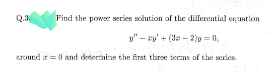 Q.3.
Find the power series solution of the differential equation
y" – xy' + (3x – 2)y = 0,
%3D
around a = 0 and determine the first three terms of the series.
