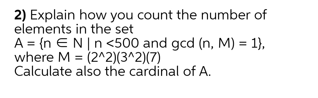 2) Explain how you count the number of
elements in the set
A = {n EN| n <500 and gcd (n, M) = 1},
where M = (2^2)(3^2)(7)
Calculate also the cardinal of A.
