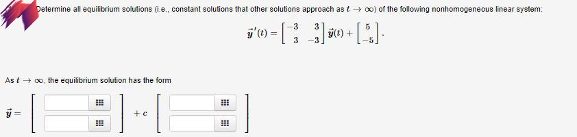 Determine all equilibrium solutions (i.e., constant solutions that other solutions approach as t → o0) of the following nonhomogeneous linear system:
3
3
j'(t) =|
(t) +
-3
As t → 00, the equilibrium solution has the form
!!
