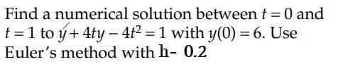 Find a numerical solution between t = 0 and
t = 1 to ý+ 4ty – 4t2 = 1 with y(0) = 6. Use
Euler's method with h- 0.2
