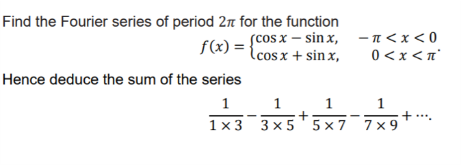 Find the Fourier series of period 2n for the function
scos x – sin x,
lcosx + sin x,
- n<x < 0
f(x) =
0<x<n°
Hence deduce the sum of the series
1
1
1
-
1 x 3 3x 5 '5 x 7
7x 9
