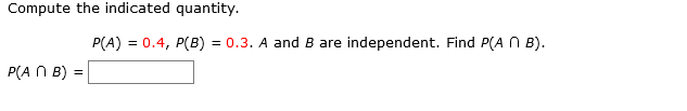 Compute the indicated quantity.
P(A) = 0.4, P(B)
= 0.3. A and B are independent. Find P(A N B).
P(A N B) =
