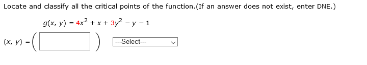 Locate and classify all the critical points of the function. (If an answer does not exist, enter DNE.)
g(x, у) %3 4x2 + х+ 3у2 - у - 1
(х, у) %3
--Select-
