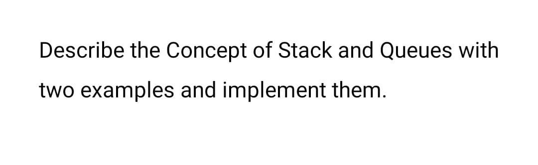 Describe the Concept of Stack and Queues with
two examples and implement them.
